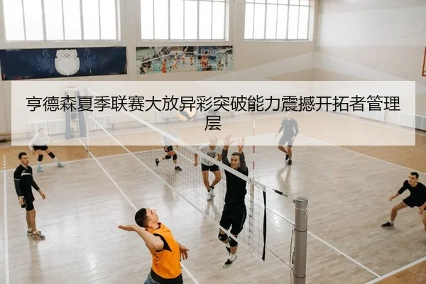 亨德森夏季联赛大放异彩突破能力震撼开拓者管理层