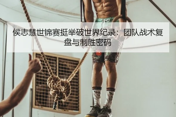 侯志慧世锦赛挺举破世界纪录：团队战术复盘与制胜密码